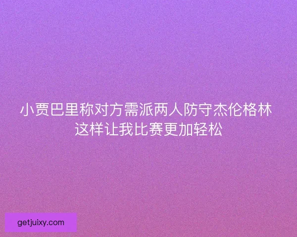 小贾巴里称对方需派两人防守杰伦格林 这样让我比赛更加轻松 小贾巴里称对方需派两人防守杰伦格林 这样让我比赛更加轻松