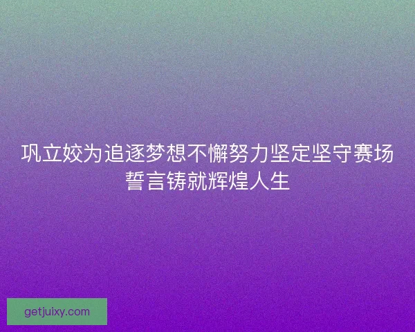 巩立姣为追逐梦想不懈努力坚定坚守赛场誓言铸就辉煌人生