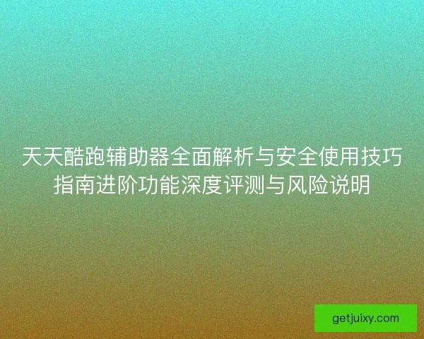 天天酷跑辅助器全面解析与安全使用技巧指南进阶功能深度评测与风险说明