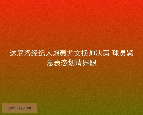 达尼洛经纪人炮轰尤文换帅决策 球员紧急表态划清界限