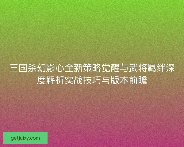 三国杀幻影心全新策略觉醒与武将羁绊深度解析实战技巧与版本前瞻 三国杀幻影心全新策略觉醒与武将羁绊深度解析实战技巧与版本前瞻
