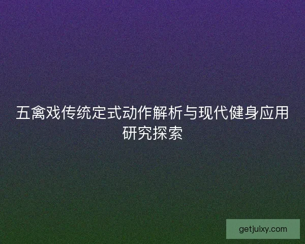 五禽戏传统定式动作解析与现代健身应用研究探索 五禽戏传统定式动作解析与现代健身应用研究探索